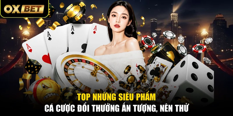 Top những siêu phẩm cá cược đổi thưởng ấn tượng, nên thử